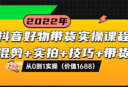 抖音好物带货实操课程：混剪 实拍 技巧 带货：从0到1实操（价值1688）-创艺项目网