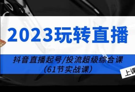 2023玩转直播线上课：抖音直播起号-投流超级干货（61节实战课）-创艺项目网