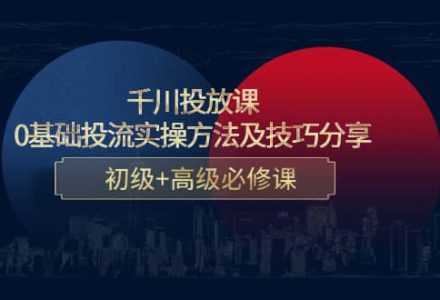 千川投放课：0基础投流实操方法及技巧分享，初级 高级必修课-创艺项目网