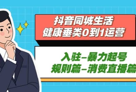 抖音同城生活-健康垂类0到1运营：入驻-暴力起号-规则篇-消费直播篇-创艺项目网