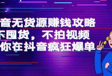 抖音无货源赚钱攻略，不囤货，不拍视频，带你在抖音疯狂爆单-创艺项目网