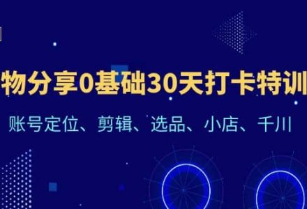 好物分享0基础30天打卡特训营：账号定位、剪辑、选品、小店、千川-创艺项目网