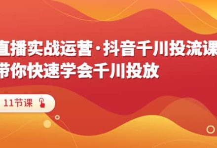 直播实战运营·抖音千川投流课，带你快速学会千川投放（11节课）-创艺项目网