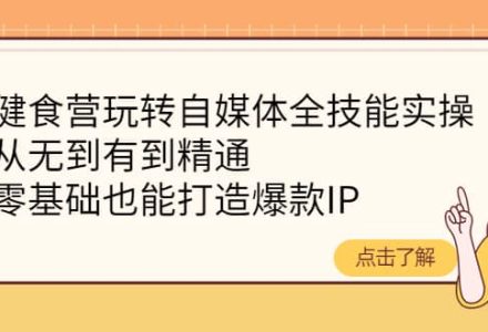 健食营玩转自媒体全技能实操，从无到有到精通，零基础也能打造爆款IP-创艺项目网