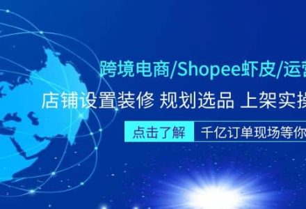 跨境电商/Shopee虾皮/运营实战训练营：店铺设置装修 规划选品 上架实操等等-创艺项目网