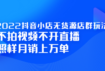 2022抖音小店无货源店群玩法，不拍视频不开直播照样月销上万单-创艺项目网