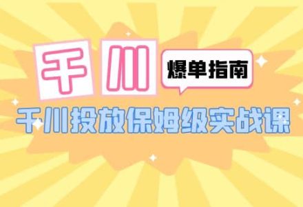 千川-爆单实战指南：千川投放保姆级实战课（22节课时）-创艺项目网