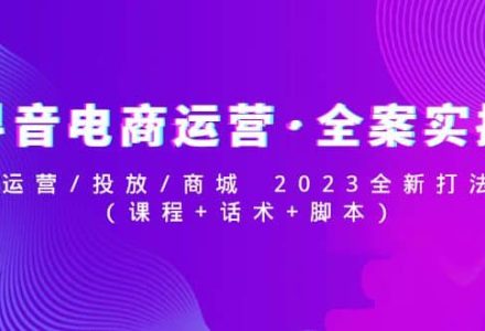 抖音电商运营·全案实操：运营/投放/商城 2023全新打法-创艺项目网