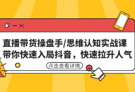 直播带货操盘手/思维认知实战课：带你快速入局抖音，快速拉升人气-创艺项目网