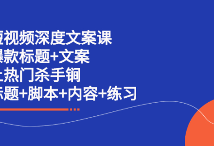 短视频深度文案课 爆款标题 文案 上热门杀手锏（标题 脚本 内容 练习）-创艺项目网