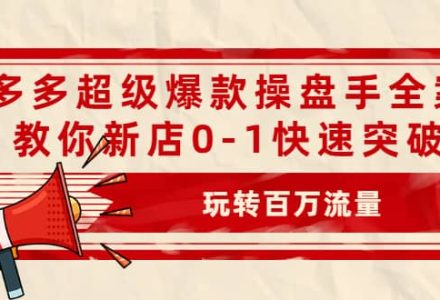 拼多多超级爆款操盘手全案课，教你新店0-1快速突破，玩转百万流量-创艺项目网