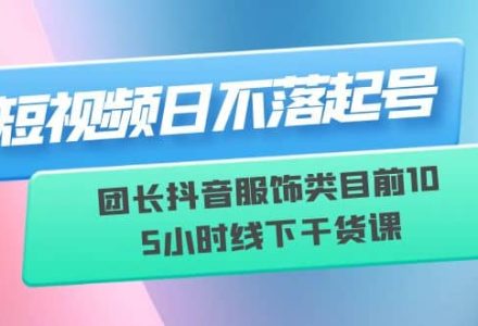 短视频日不落起号【6月11线下课】团长抖音服饰类目前10 5小时线下干货课-创艺项目网