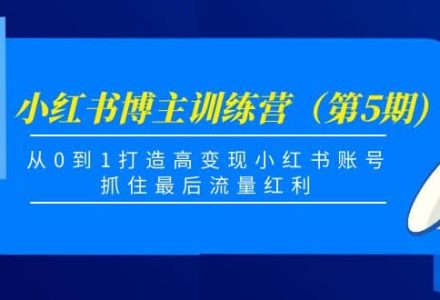 小红书博主训练营（第5期)，从0到1打造高变现小红书账号，抓住最后流量红利-创艺项目网