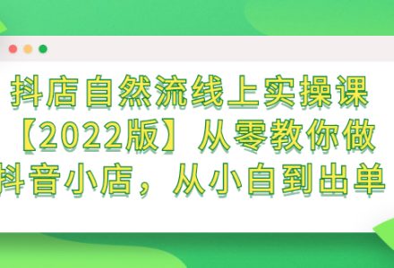 抖店自然流线上实操课【2022版】从零教你做抖音小店，从小白到出单-创艺项目网