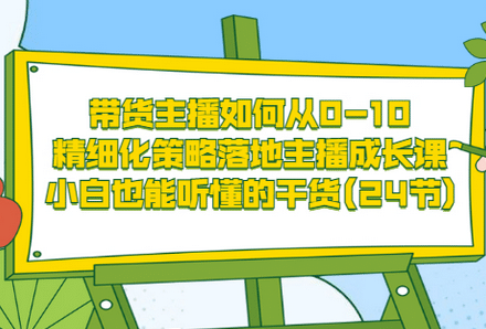 带货主播如何从0-10，精细化策略落地主播成长课，小白也能听懂的干货(24节)-创艺项目网