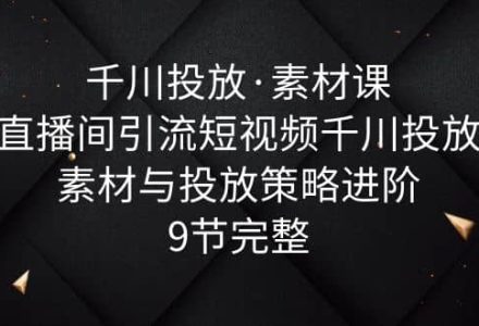 千川投放·素材课：直播间引流短视频千川投放素材与投放策略进阶，9节完整-创艺项目网