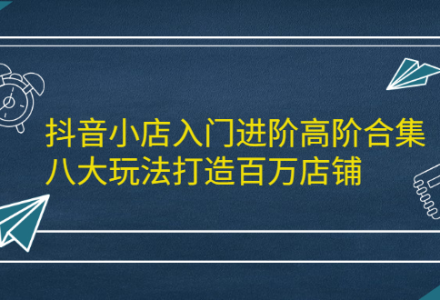 抖音小店入门进阶高阶合集，八大玩法打造百万店铺-创艺项目网