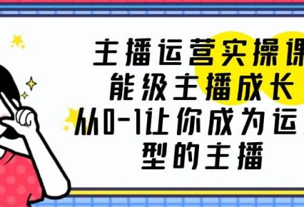 主播运营实操课，能级-主播成长，从0-1让你成为运营型的主播-创艺项目网