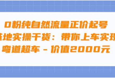 0粉纯自然流量正价起号基地实操干货：带你上车实现弯道超车 – 价值2000元-创艺项目网