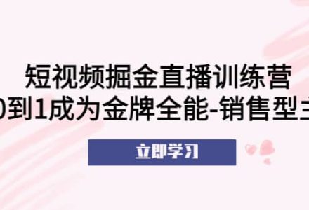 短视频掘金直播训练营：从0到1成为金牌全能-销售型主播-创艺项目网