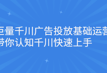 巨量千川广告投放基础运营，带你认知千川快速上手-创艺项目网