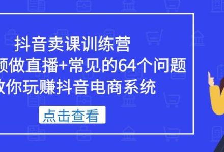 抖音卖课训练营，短视频做直播 常见的64个问题 教你玩赚抖音电商系统-创艺项目网