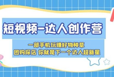 短视频-达人创作营 一部手机玩赚好物种草 团购探店 你就是下一个达人超新星-创艺项目网