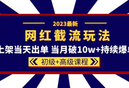 2023网红·同款截流玩法【初级 高级课程】上架当天出单 当月破10w 持续爆单-创艺项目网