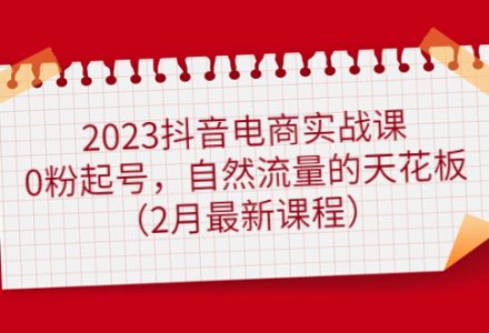 2023抖音电商实战课：0粉起号，自然流量的天花板（2月最新课程）-创艺项目网