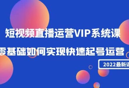 2022短视频直播运营VIP系统课：零基础如何实现快速起号运营（价值2999）-创艺项目网