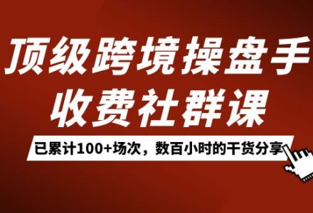 顶级跨境操盘手收费社群课：已累计100 场次，数百小时的干货分享！-创艺项目网