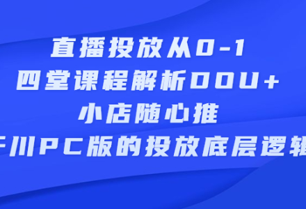 直播投放从0-1，四堂课程解析DOU 、小店随心推、千川PC版的投放底层逻辑-创艺项目网