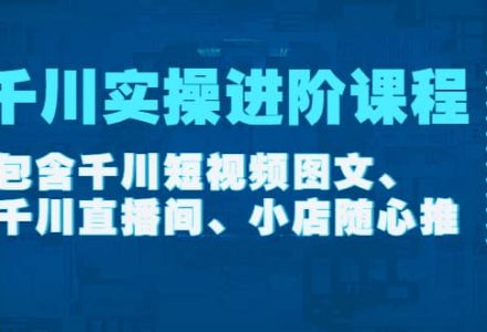 千川实操进阶课程（11月更新）包含千川短视频图文、千川直播间、小店随心推-创艺项目网