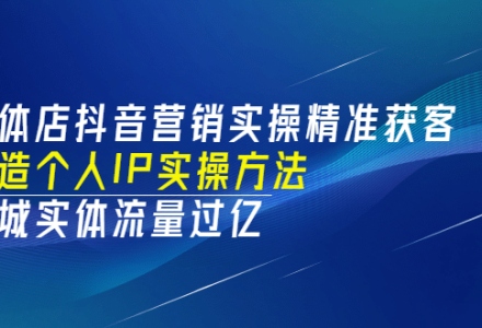 实体店抖音营销实操精准获客、打造个人IP实操方法，同城实体流量过亿(53节)-创艺项目网