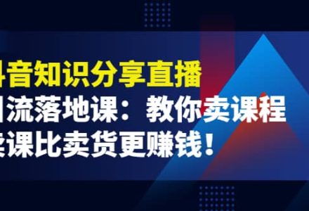 《抖音知识分享直播》引流落地课：教你卖课程，卖课比卖货更赚钱-创艺项目网