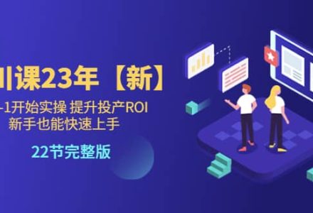 千川课23年【新】从0-1开始实操 提升投产ROI 新手也能快速上手 22节完整版-创艺项目网