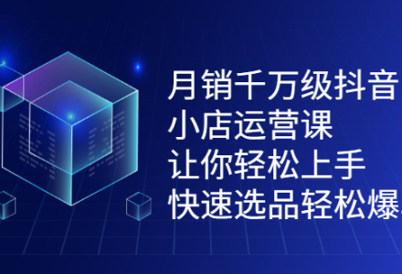 月销千万级抖音小店运营课，让你轻松上手、快速选品轻松爆单-创艺项目网