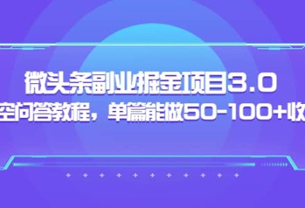 微头条副业掘金项目3.0 悟空问答教程，单篇能做50-100 收益-创艺项目网