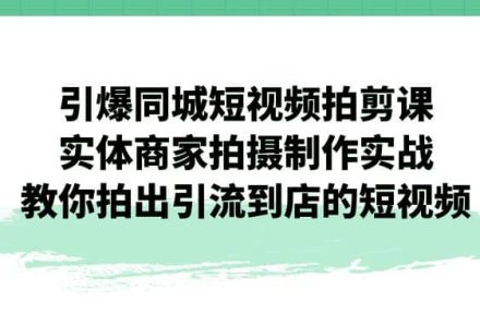 引爆同城-短视频拍剪课：实体商家拍摄制作实战，教你拍出引流到店的短视频-创艺项目网