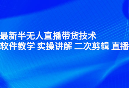 2022最新半无人直播带货技术：主讲 软件教学 实操讲解 二次剪辑 直播伴侣-创艺项目网