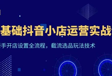 0基础抖音小店运营实战课，新手开店设置全流程，截流选品玩法技术-创艺项目网