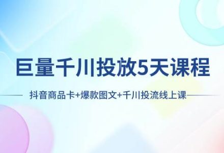 巨量千川投放5天课程：抖音商品卡 爆款图文 千川投流线上课-创艺项目网