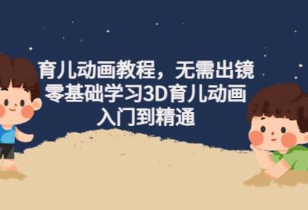 育儿动画教程，无需出镜，零基础学习3D育儿动画，入门到精通-创艺项目网