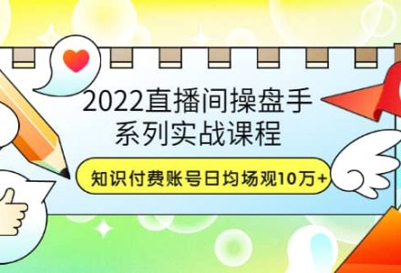 2022直播间操盘手系列实战课程：知识付费账号日均场观10万 (21节视频课)-创艺项目网