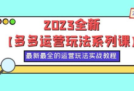 2023全新【多多运营玩法系列课】，最新最全的运营玩法，50节实战教程-创艺项目网