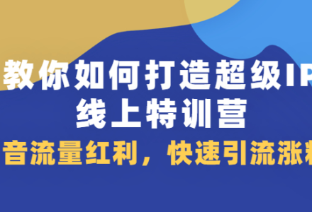 教你如何打造超级IP线上特训营，抖音流量红利新机遇-创艺项目网