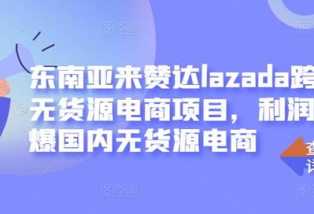 东南亚来赞达lazada跨境无货源电商项目，利润完爆国内无货源电商-创艺项目网