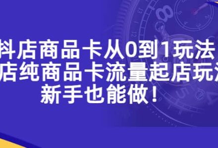 抖店商品卡从0到1玩法，小店纯商品卡流量起店玩法，新手也能做-创艺项目网