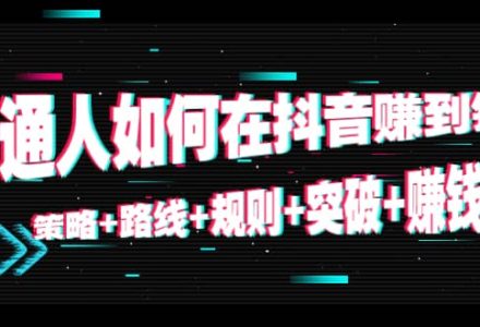 普通人如何在抖音赚到钱：策略 路线 规则 突破 赚钱（10节课）-创艺项目网