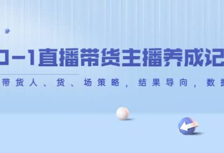 从0-1直播带货主播养成记，直播带货人、货、场策略，结果导向，数据说话-创艺项目网